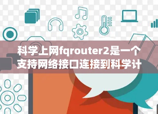 <strong>科学上网</strong>fqrouter2是一个支持网络接口连接到科学计算设备的工具，旨在提升科学计算的效率和性能。以下是对该工具的详细总结