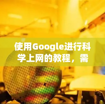 使用Google进行<strong>科学上网</strong>的教程，需要结合网络安全和信息管理的知识。以下是一些基础的教程和技巧，帮助你科学地使用互联网