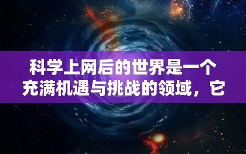 <strong>科学上网</strong>后的世界是一个充满机遇与挑战的领域，它不仅是知识交流的工具，更是社会进步的推动者。以下是一些可能的视角和思考