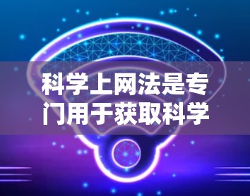 <strong>科学上网</strong>法是专门用于获取科学领域的专业资料和信息的方法，涵盖多种内容，包括文献检索、数据整理、图表生成、参考文献查找等。以下是对<strong>科学上网</strong>法的详细总结