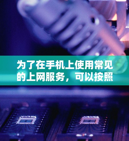 为了在手机上使用常见的上网服务,可以按照以下步骤进行操作 为了在手机上使用常见的上网服务,可以按照以下步骤进行操作