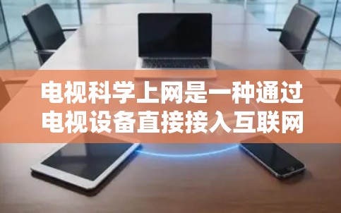 电视<strong>科学上网</strong>是一种通过电视设备直接接入互联网的特殊形式，主要适用于需要快速获取网络资源的场景。以下是关于电视<strong>科学上网</strong>的详细信息