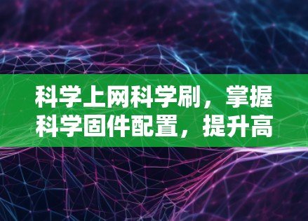 <strong>科学上网</strong>科学刷，掌握科学固件配置，提升高效办公