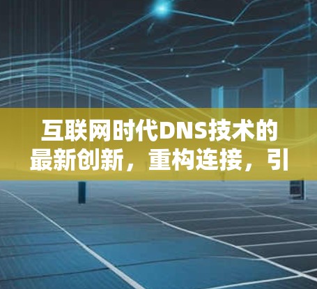 互联网时代DNS技术的最新创新,重构连接,引领未来