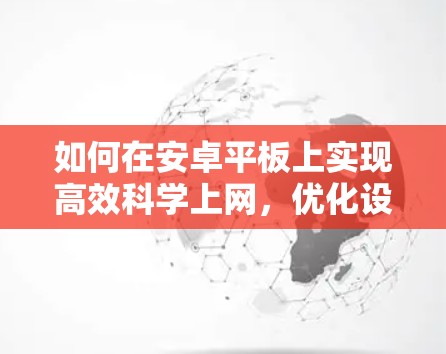 如何在安卓平板上实现高效<strong>科学上网</strong>,优化设置与安全防护