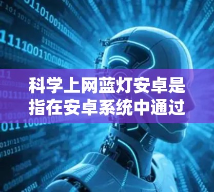 <strong>科学上网</strong>蓝灯安卓是指在安卓系统中通过科学工具来检测和处理网络中的蓝灯状态。蓝灯状态通常表现为网络不稳定、连接不稳定、无法访问服务器等,用户可以通过以下步骤来解决蓝灯问题