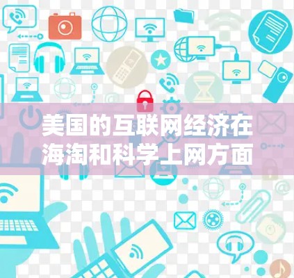 美国的互联网经济在海淘和<strong>科学上网</strong>方面具有显著的发展和影响力,下面是对这两种经济模式的详细分析