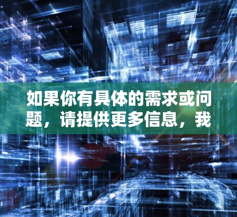 如果你有具体的需求或问题，请提供更多信息，我可以帮你更准确地解答！