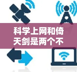<strong>科学上网</strong>和倚天剑是两个不同的概念，分别属于不同的领域和文化背景