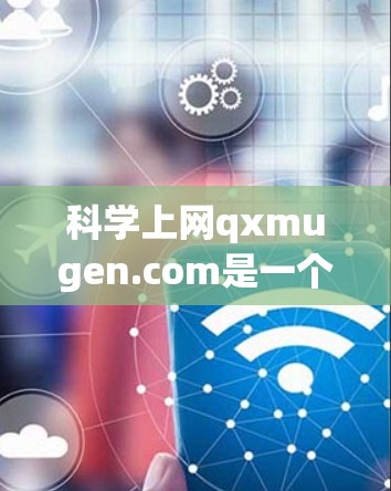 <strong>科学上网</strong>qxmugen.com是一个由qxmugen组织管理的网站，如果你无法找到该网站的具体页面或内容，可以通过以下步骤帮助你找到