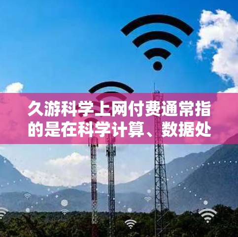 久游科学上网付费通常指的是在科学计算、数据处理、科学研究等方面需要付费使用高级科学软件工具。以下是一些常见的付费科学计算工具及其特点 久游科学上网付费通常指的是在科学计算、数据处理、科学研究等方面需要付费使用高级科学软件工具。以下是一些常见的付费科学计算工具及其特点