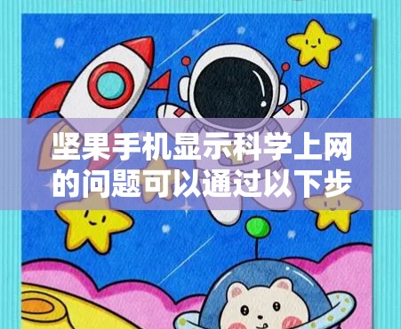 坚果手机显示<strong>科学上网</strong>的问题可以通过以下步骤排查和解决