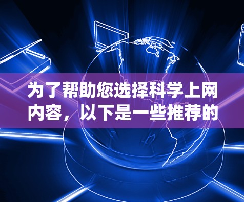 为了帮助您选择<strong>科学上网</strong>内容，以下是一些推荐的类别和具体建议，categorized as follows: