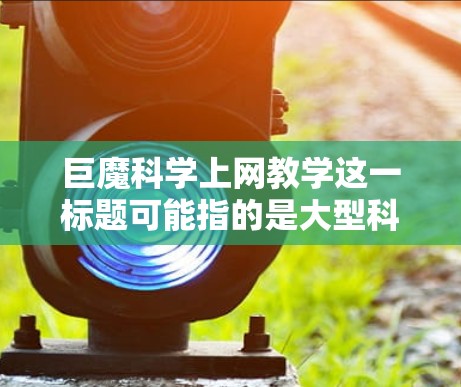 巨魔<strong>科学上网</strong>教学这一标题可能指的是大型科学教育网站或平台，这些网站提供科学知识的学习和教学服务。如果你正在寻找科学教育的官方网站，或者想获取权威的科学资源，以下是一些建议和建议