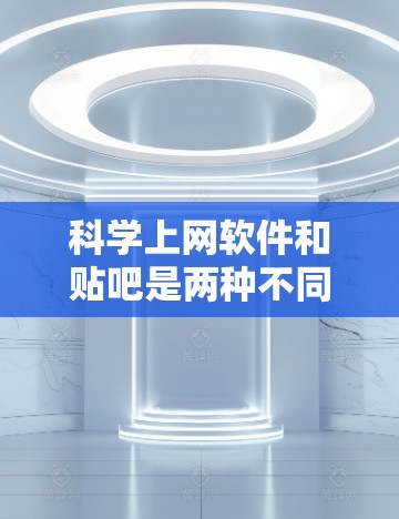 <strong>科学上网</strong>软件和贴吧是两种不同的交流平台，各自适合不同的使用场景。以下是它们的优势和应用场景