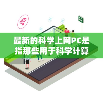最新的科学上网PC是指那些用于科学计算、数据分析、实验设计以及高级技术研究的高性能计算机。这些PC通常基于最新的处理器、内存、存储和操作系统,以支持复杂的科学应用和高精度的计算需求 最新的科学上网PC是指那些用于科学计算、数据分析、实验设计以及高级技术研究的高性能计算机。这些PC通常基于最新的处理器、内存、存储和操作系统,以支持复杂的科学应用和高精度的计算需求