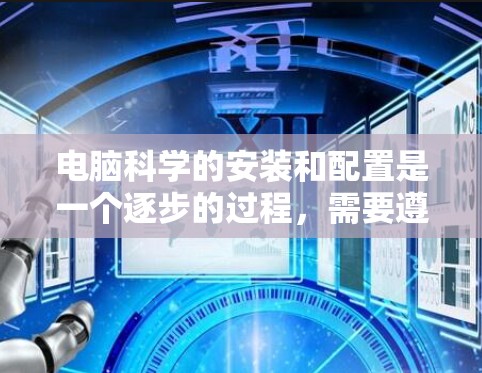 电脑科学的安装和配置是一个逐步的过程,需要遵循以下步骤和注意事项 电脑科学的安装和配置是一个逐步的过程,需要遵循以下步骤和注意事项