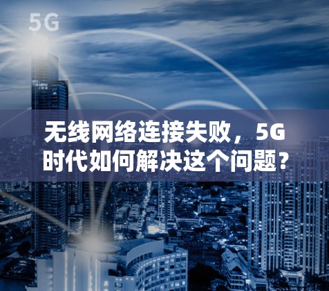 无线网络连接失败,5G时代如何解决这个问题? 无线网络连接失败,5G时代如何解决这个问题?