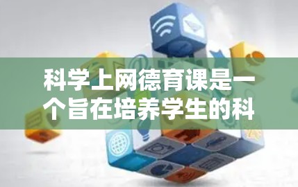 <strong>科学上网</strong>德育课是一个旨在培养学生的<strong>科学上网</strong>素养和网络安全意识的课程，通常需要结合课程设计、教学方法和行为规范等方面的元素。以下是对该课程的详细分析和建议