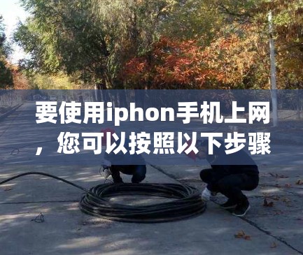 要使用iphon手机上网,您可以按照以下步骤操作 要使用iphon手机上网,您可以按照以下步骤操作