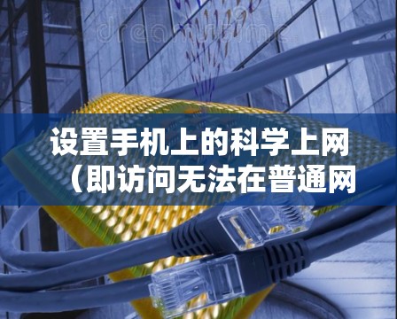 设置手机上的<strong>科学上网</strong>（即访问无法在普通网页上访问的网站）需要遵循以下步骤，确保安全、高效和正确