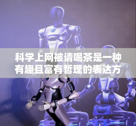 <strong>科学上网</strong>被请喝茶是一种有趣且富有哲理的表达方式,它象征着寻求更高效的方法或策略来利用网络资源。以下是一些建议,帮助您更高效地利用互联网来获取知识