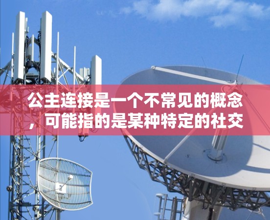 公主连接是一个不常见的概念,可能指的是某种特定的社交平台或应用。如果公主连接是指一个不科学的上网服务,可能涉及内容审核、算法优化或用户隐私保护等问题。以下是对可能情况的分析 公主连接是一个不常见的概念,可能指的是某种特定的社交平台或应用。如果公主连接是指一个不科学的上网服务,可能涉及内容审核、算法优化或用户隐私保护等问题。以下是对可能情况的分析