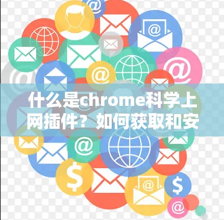 什么是chrome<strong>科学上网</strong>插件?如何获取和安装?
