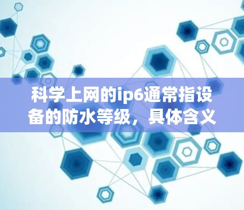 <strong>科学上网</strong>的ip6通常指设备的防水等级,具体含义如下