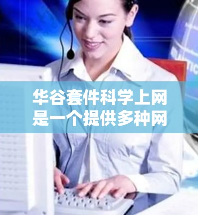 华谷套件<strong>科学上网</strong>是一个提供多种网络服务和科学计算工具的软件包,旨在支持用户在科学计算和数据处理方面的需求。以下是详细的步骤和信息