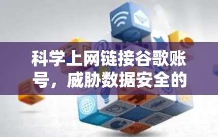 <strong>科学上网</strong>链接谷歌账号,威胁数据安全的深层分析