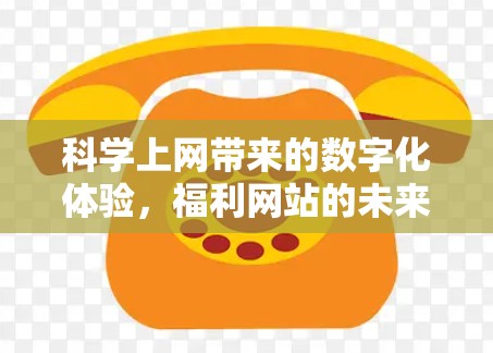 <strong>科学上网</strong>带来的数字化体验,福利网站的未来发展方向