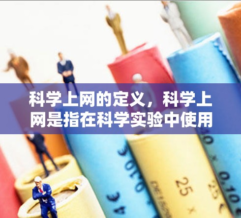 <strong>科学上网</strong>的定义,<strong>科学上网</strong>是指在科学实验中使用计算机进行数据分析、实验设计和结果分析,广泛应用于物理学、化学、生物学等科学领域