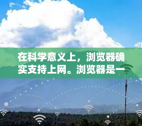 在科学意义上,浏览器确实支持上网。浏览器是一种现代计算机系统,用于访问互联网。它们通过特定的协议(如HTTP、HTTPS)连接到互联网,允许用户访问网页、下载文件、搜索信息等 在科学意义上,浏览器确实支持上网。浏览器是一种现代计算机系统,用于访问互联网。它们通过特定的协议(如HTTP、HTTPS)连接到互联网,允许用户访问网页、下载文件、搜索信息等
