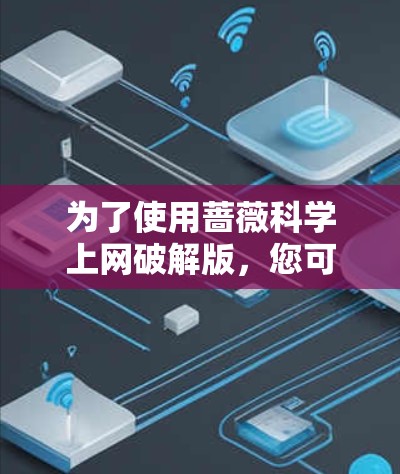 为了使用蔷薇<strong>科学上网</strong>破解版,您可以按照以下步骤操作