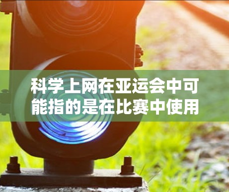 <strong>科学上网</strong>在亚运会中可能指的是在比赛中使用科技手段进行模拟、数据分析或训练。亚运会是国际性的体育赛事,通常在体育大赛中使用科技手段提升比赛成绩或确保比赛的顺利进行