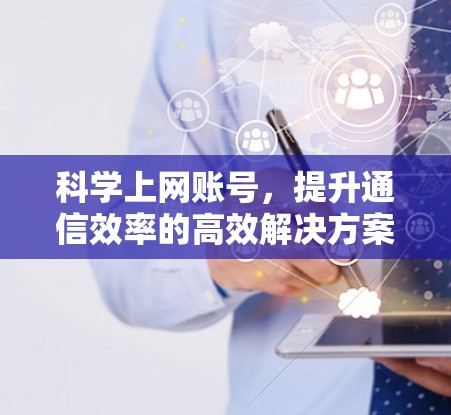 <strong>科学上网</strong>账号,提升通信效率的高效解决方案
