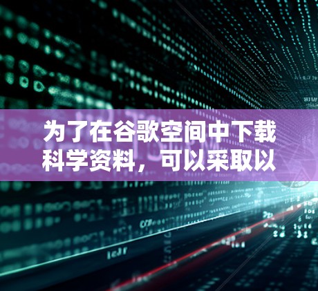 为了在谷歌空间中下载科学资料，可以采取以下步骤
