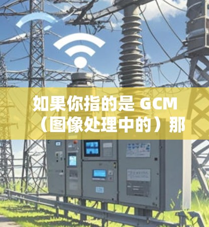 如果你指的是 GCM(图像处理中的)那么它可能需要科学计算环境,同样可能需要网络支持 如果你指的是 GCM(图像处理中的)那么它可能需要科学计算环境,同样可能需要网络支持