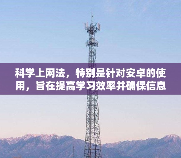 <strong>科学上网</strong>法,特别是针对安卓的使用,旨在提高学习效率并确保信息的准确性和可靠性。以下是一个系统化的指南,帮助你高效利用安卓的<strong>科学上网</strong>工具