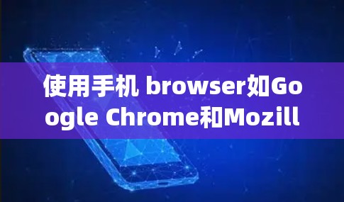 使用手机 browser如Google Chrome和Mozilla Firefox来访问科学和数学网站,可以享受便利的网络使用体验,但需注意以下几点 使用手机 browser如Google Chrome和Mozilla Firefox来访问科学和数学网站,可以享受便利的网络使用体验,但需注意以下几点
