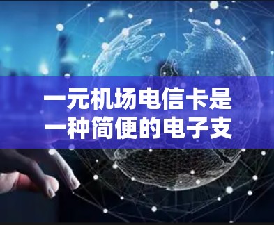 一元机场电信卡是一种简便的电子支付工具,主要用于机场、车站等场所进行支付。以下是一元机场电信卡的使用方法、功能、操作流程以及可能的限制 一元机场电信卡是一种简便的电子支付工具,主要用于机场、车站等场所进行支付。以下是一元机场电信卡的使用方法、功能、操作流程以及可能的限制