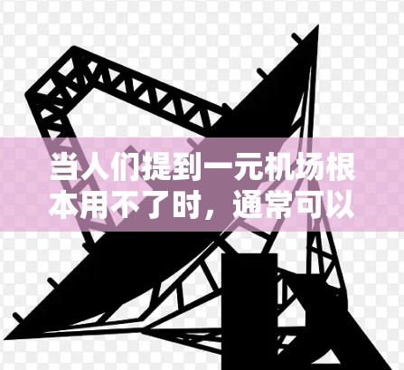 当人们提到一元机场根本用不了时,通常可以理解为机场设计不合理,导致人们难以前往其他区域或无法方便地访问这些区域。这种设计可能存在问题,例如