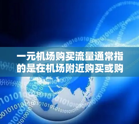 一元机场购买流量通常指的是在机场附近购买或购买信号线（如信号点、信号线等）方便乘客在机场附近使用信号。具体来说，你可以通过以下方式操作