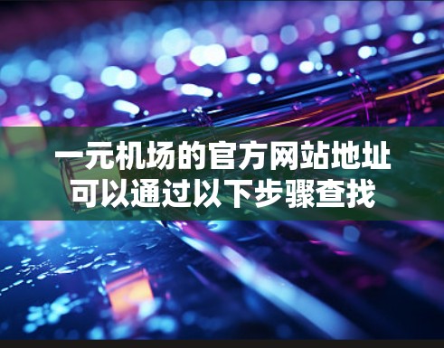 一元机场的官方网站地址可以通过以下步骤查找 一元机场的官方网站地址可以通过以下步骤查找