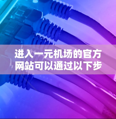 进入一元机场的官方网站可以通过以下步骤进行 进入一元机场的官方网站可以通过以下步骤进行