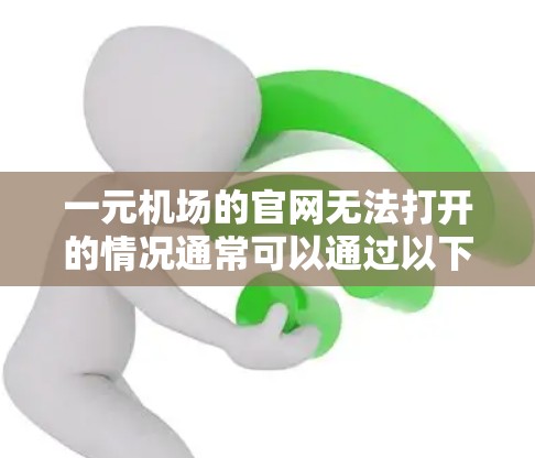 一元机场的官网无法打开的情况通常可以通过以下步骤逐一排查解决