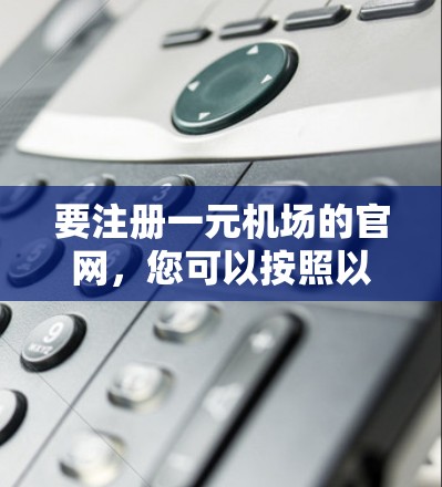 要注册一元机场的官网,您可以按照以下步骤进行