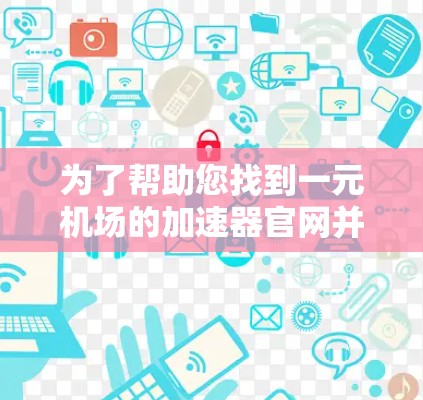 为了帮助您找到一元机场的加速器官网并了解如何使用，以下是分步指南