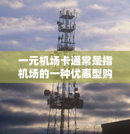一元机场卡通常是指机场的一种优惠型购票卡,类似于其他类型的优惠券或积分卡。它可能包含以下内容